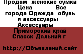 Продам  женские сумки › Цена ­ 1 000 - Все города Одежда, обувь и аксессуары » Аксессуары   . Приморский край,Спасск-Дальний г.